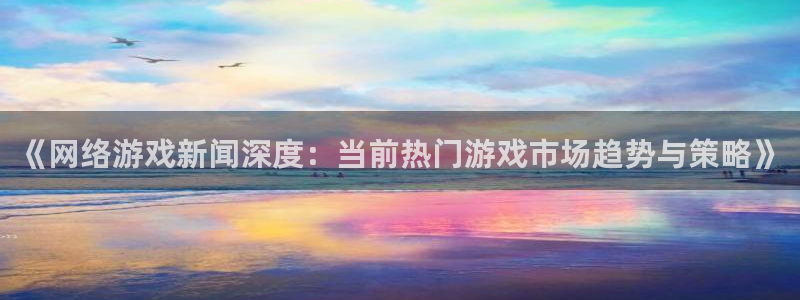《网络游戏新闻深度：当前热门游戏市场趋势与策略》