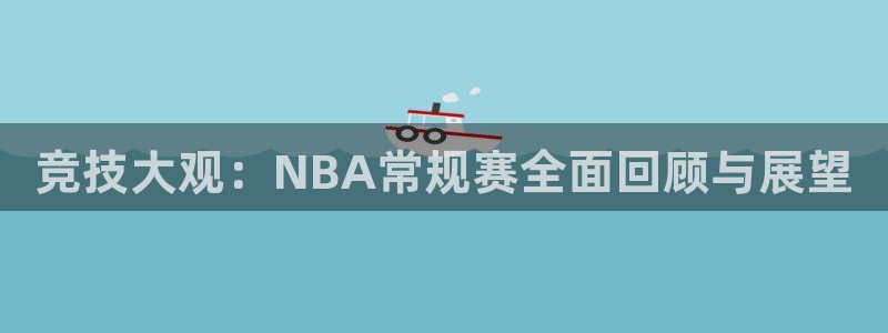 竞技大观：NBA常规赛全面回顾与展望