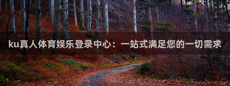 ku真人体育娱乐登录中心：一站式满足您的一切需求